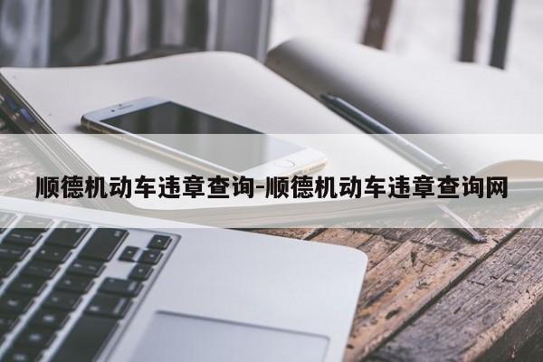 顺德机动车违章查询-顺德机动车违章查询网