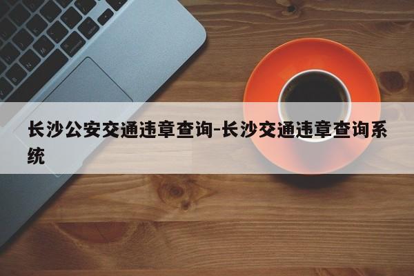 长沙公安交通违章查询-长沙交通违章查询系统