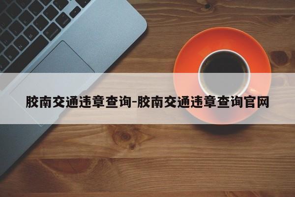 胶南交通违章查询-胶南交通违章查询官网