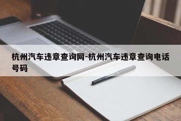 杭州汽车违章查询网-杭州汽车违章查询电话号码