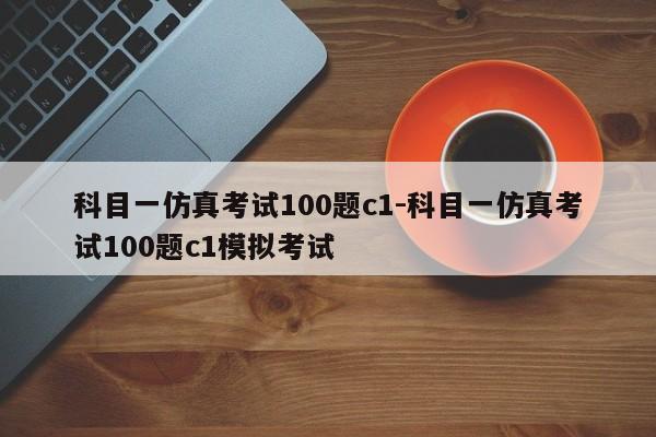 科目一仿真考试100题c1-科目一仿真考试100题c1模拟考试