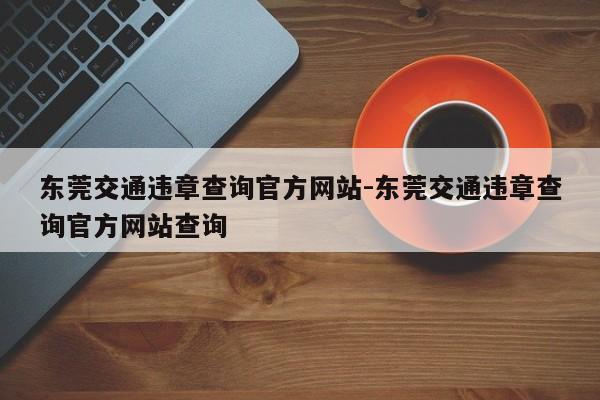 东莞交通违章查询官方网站-东莞交通违章查询官方网站查询