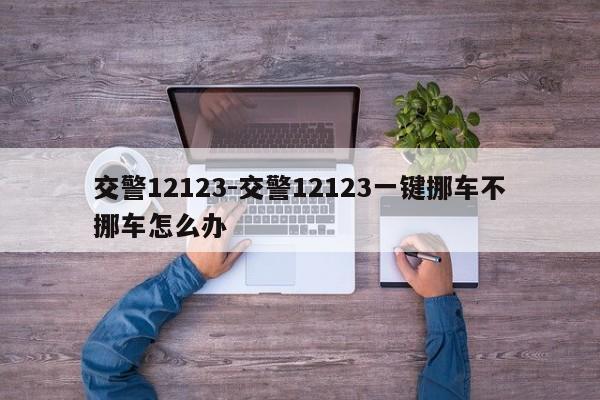 交警12123-交警12123一键挪车不挪车怎么办