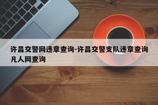 许昌交警网违章查询-许昌交警支队违章查询凡人网查询