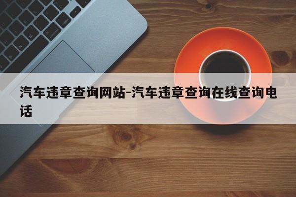 汽车违章查询网站-汽车违章查询在线查询电话