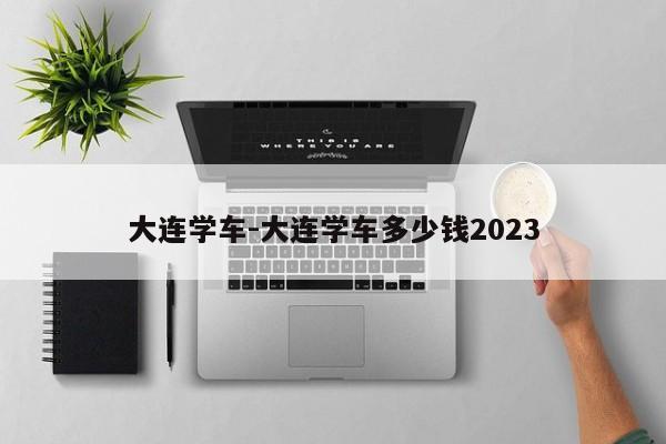 大连学车-大连学车多少钱2023