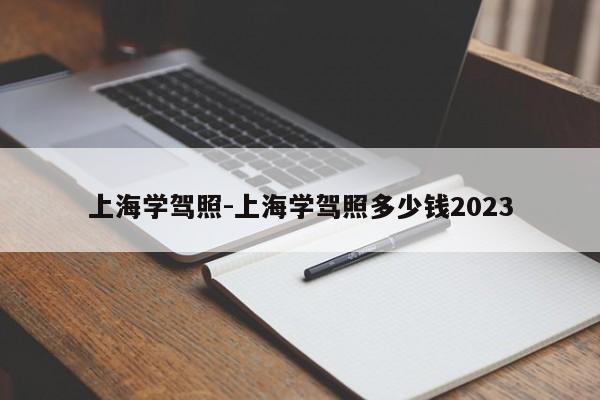 上海学驾照-上海学驾照多少钱2023