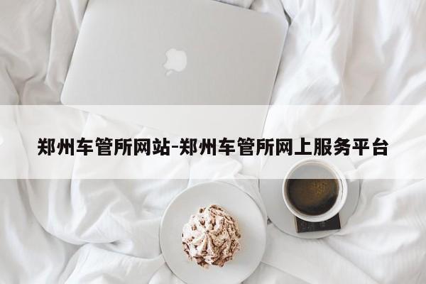 郑州车管所网站-郑州车管所网上服务平台