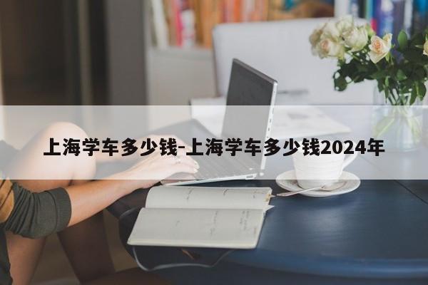 上海学车多少钱-上海学车多少钱2024年