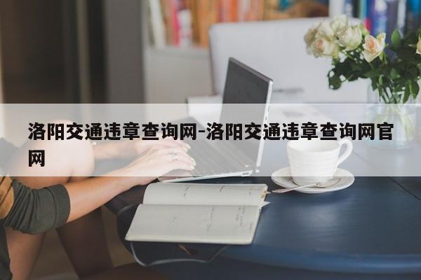 洛阳交通违章查询网-洛阳交通违章查询网官网