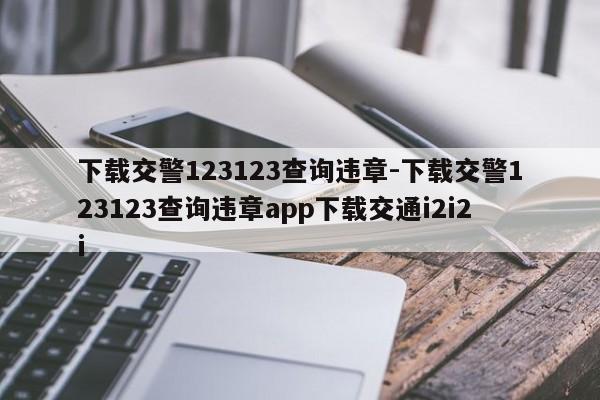 下载交警123123查询违章-下载交警123123查询违章app下载交通i2i2i