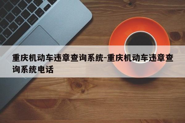 重庆机动车违章查询系统-重庆机动车违章查询系统电话