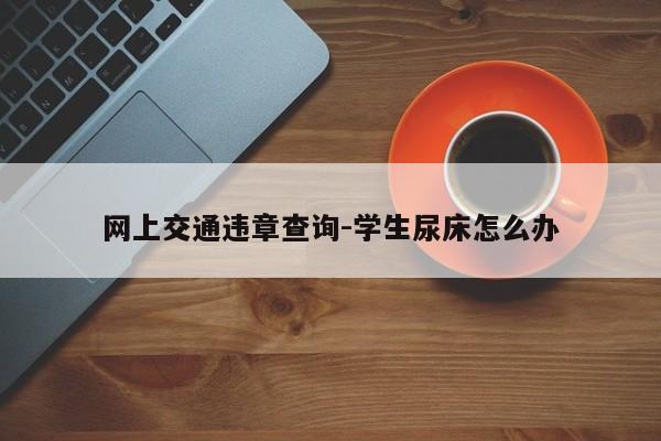 网上交通违章查询-学生尿床怎么办