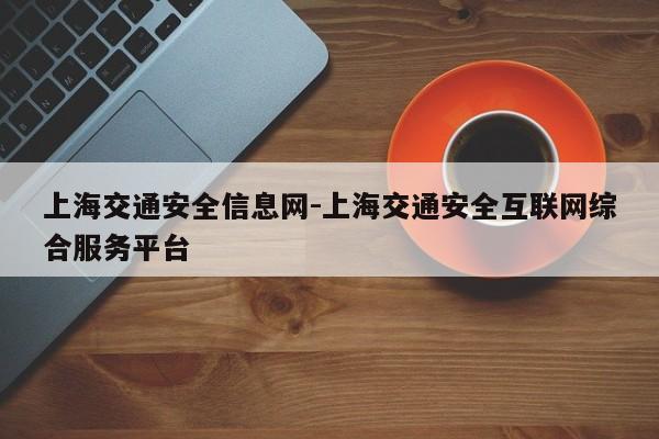 上海交通安全信息网-上海交通安全互联网综合服务平台