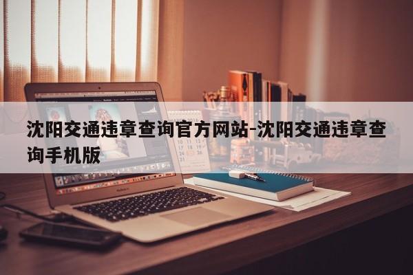 沈阳交通违章查询官方网站-沈阳交通违章查询手机版