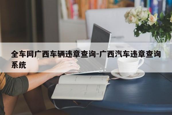 全车网广西车辆违章查询-广西汽车违章查询系统