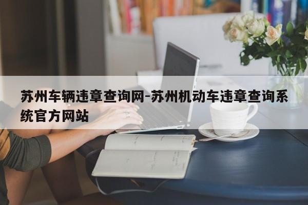 苏州车辆违章查询网-苏州机动车违章查询系统官方网站