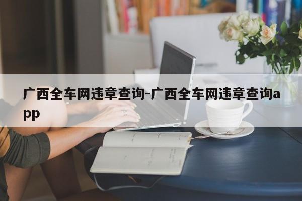 广西全车网违章查询-广西全车网违章查询app