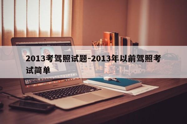 2013考驾照试题-2013年以前驾照考试简单