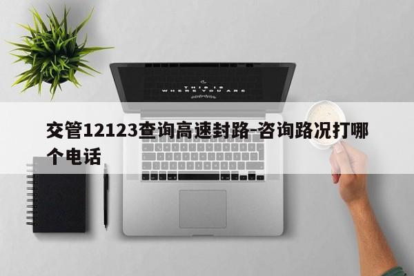 交管12123查询高速封路-咨询路况打哪个电话