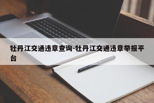 牡丹江交通违章查询-牡丹江交通违章举报平台