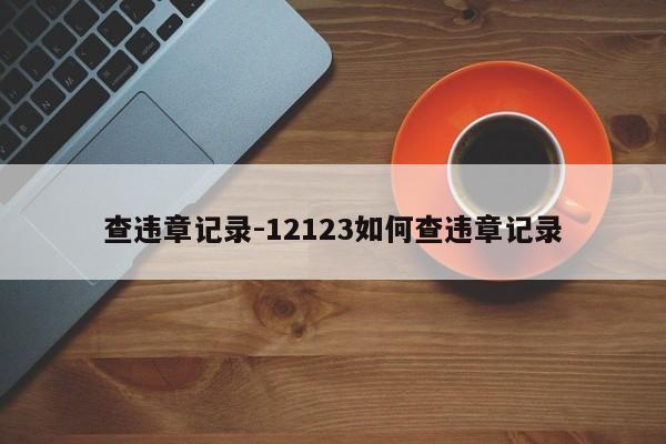 查违章记录-12123如何查违章记录