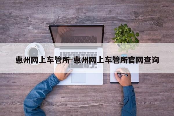 惠州网上车管所-惠州网上车管所官网查询